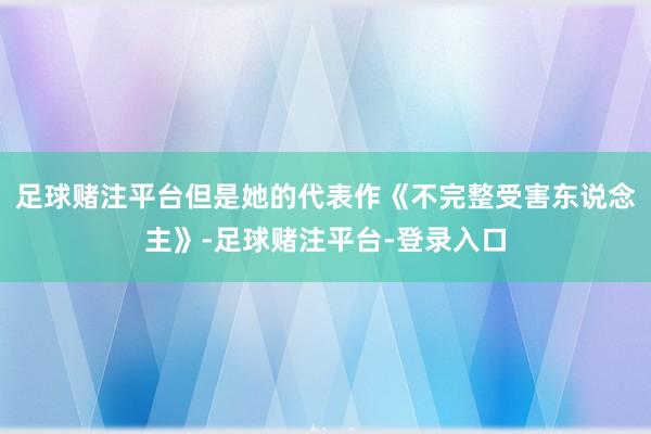 足球赌注平台但是她的代表作《不完整受害东说念主》-足球赌注平台-登录入口