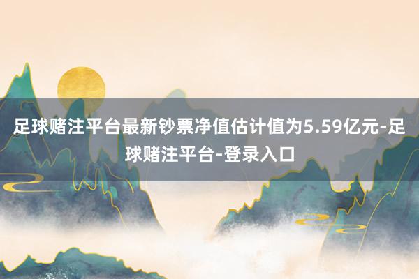 足球赌注平台最新钞票净值估计值为5.59亿元-足球赌注平台-登录入口