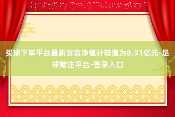 买球下单平台最新财富净值计较值为8.91亿元-足球赌注平台-登录入口