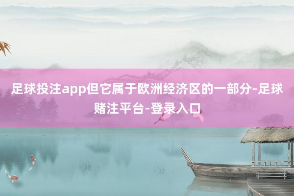 足球投注app但它属于欧洲经济区的一部分-足球赌注平台-登录入口