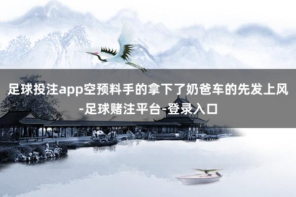 足球投注app空预料手的拿下了奶爸车的先发上风-足球赌注平台-登录入口