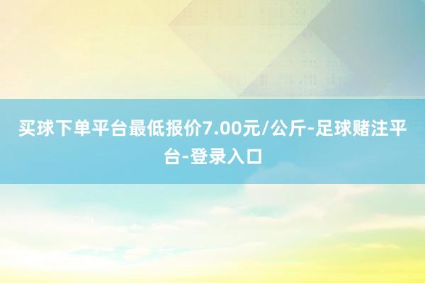 买球下单平台最低报价7.00元/公斤-足球赌注平台-登录入口