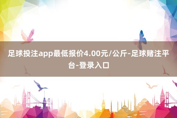 足球投注app最低报价4.00元/公斤-足球赌注平台-登录入口