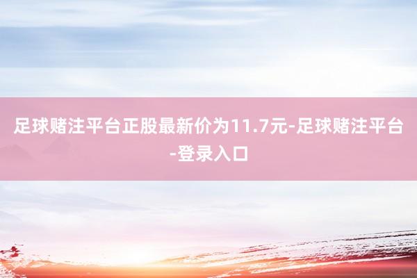 足球赌注平台正股最新价为11.7元-足球赌注平台-登录入口