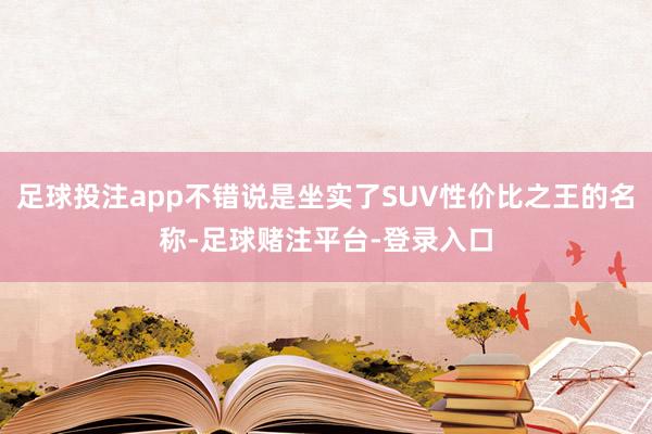 足球投注app不错说是坐实了SUV性价比之王的名称-足球赌注平台-登录入口