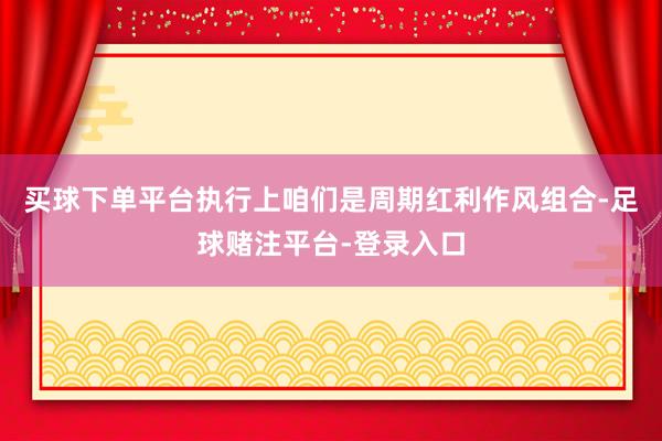 买球下单平台执行上咱们是周期红利作风组合-足球赌注平台-登录入口