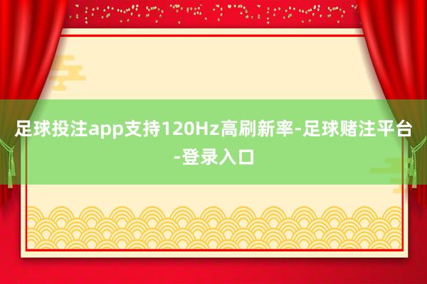 足球投注app支持120Hz高刷新率-足球赌注平台-登录入口