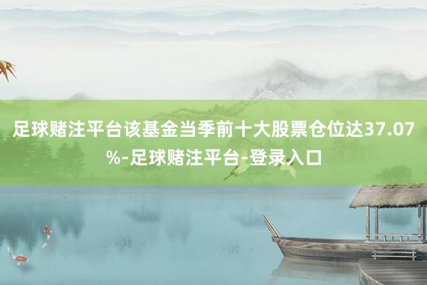 足球赌注平台该基金当季前十大股票仓位达37.07%-足球赌注平台-登录入口