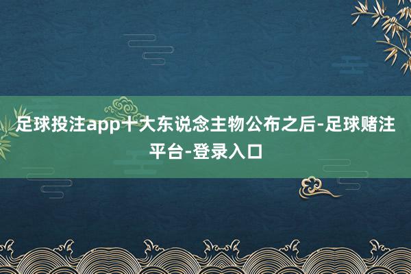 足球投注app十大东说念主物公布之后-足球赌注平台-登录入口