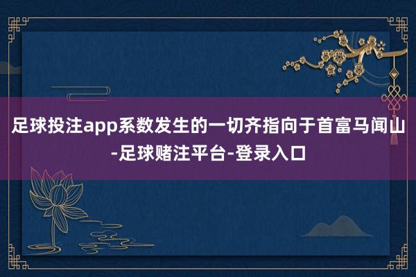 足球投注app系数发生的一切齐指向于首富马闻山-足球赌注平台-登录入口