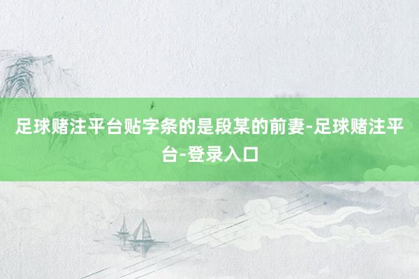 足球赌注平台贴字条的是段某的前妻-足球赌注平台-登录入口