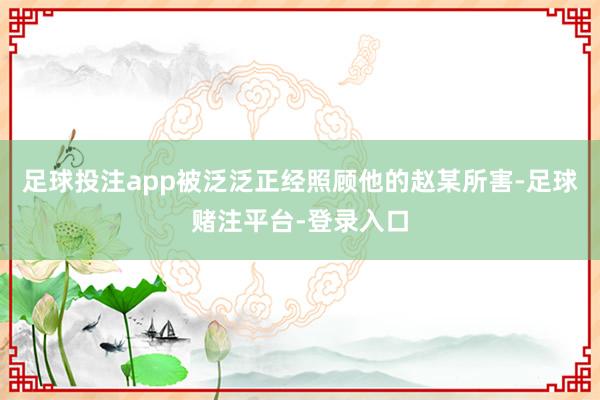 足球投注app被泛泛正经照顾他的赵某所害-足球赌注平台-登录入口