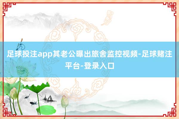 足球投注app其老公曝出旅舍监控视频-足球赌注平台-登录入口