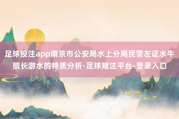 足球投注app南京市公安局水上分局民警左证水牛擅长游水的特质分析-足球赌注平台-登录入口