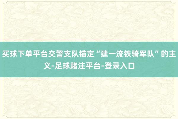 买球下单平台交警支队锚定“建一流铁骑军队”的主义-足球赌注平台-登录入口