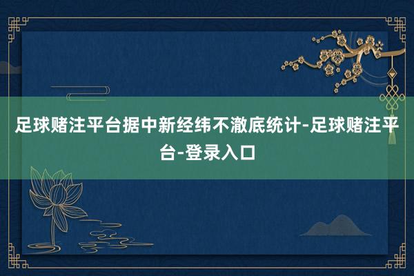 足球赌注平台据中新经纬不澈底统计-足球赌注平台-登录入口