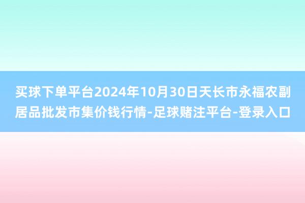 买球下单平台2024年10月30日天长市永福农副居品批发市集价钱行情-足球赌注平台-登录入口