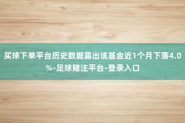 买球下单平台历史数据露出该基金近1个月下落4.0%-足球赌注平台-登录入口