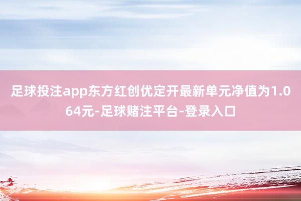 足球投注app东方红创优定开最新单元净值为1.064元-足球赌注平台-登录入口