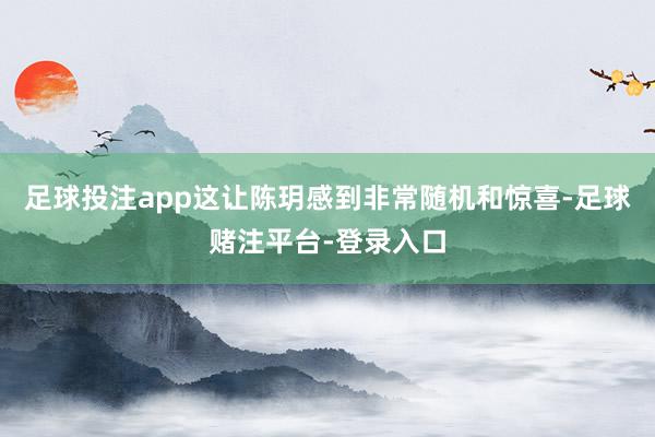 足球投注app这让陈玥感到非常随机和惊喜-足球赌注平台-登录入口