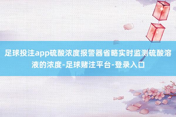 足球投注app硫酸浓度报警器省略实时监测硫酸溶液的浓度-足球赌注平台-登录入口