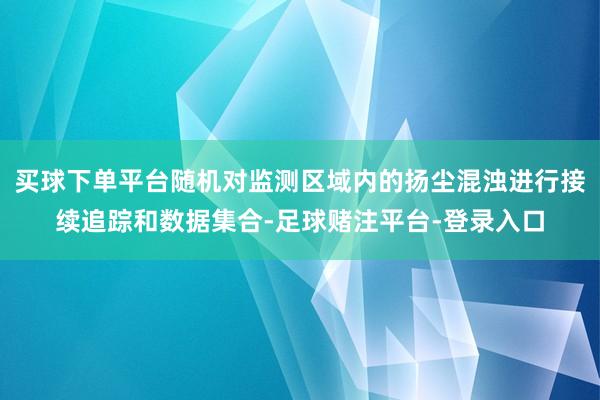 买球下单平台随机对监测区域内的扬尘混浊进行接续追踪和数据集合-足球赌注平台-登录入口