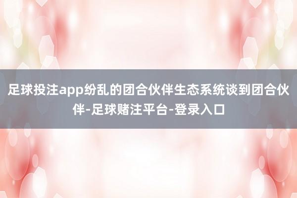 足球投注app纷乱的团合伙伴生态系统谈到团合伙伴-足球赌注平台-登录入口