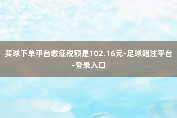 买球下单平台缴征税额是102.16元-足球赌注平台-登录入口