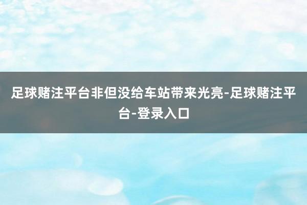 足球赌注平台非但没给车站带来光亮-足球赌注平台-登录入口