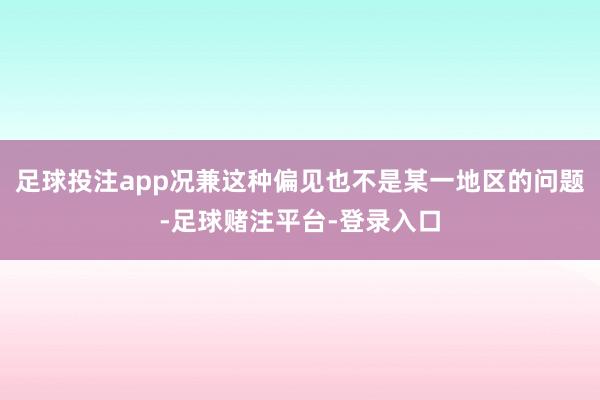 足球投注app况兼这种偏见也不是某一地区的问题-足球赌注平台-登录入口