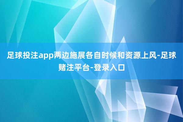 足球投注app两边施展各自时候和资源上风-足球赌注平台-登录入口