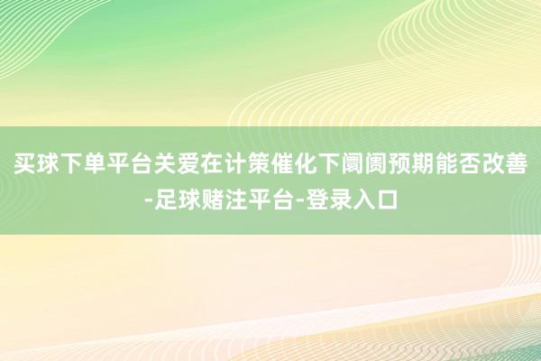 买球下单平台关爱在计策催化下阛阓预期能否改善-足球赌注平台-登录入口