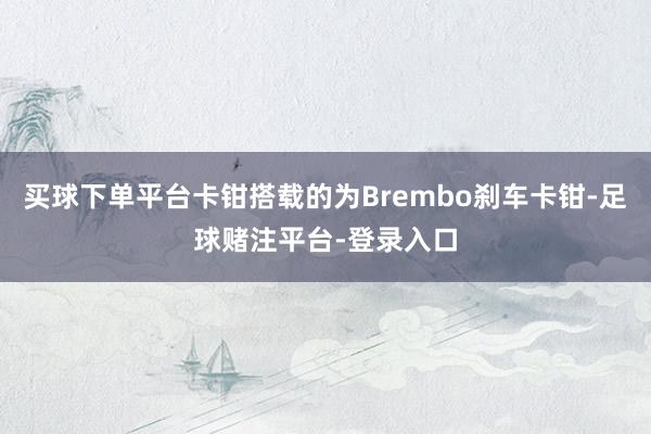 买球下单平台卡钳搭载的为Brembo刹车卡钳-足球赌注平台-登录入口