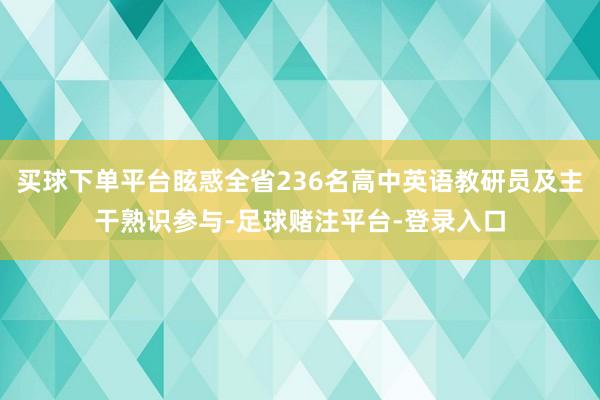 买球下单平台眩惑全省236名高中英语教研员及主干熟识参与-足球赌注平台-登录入口