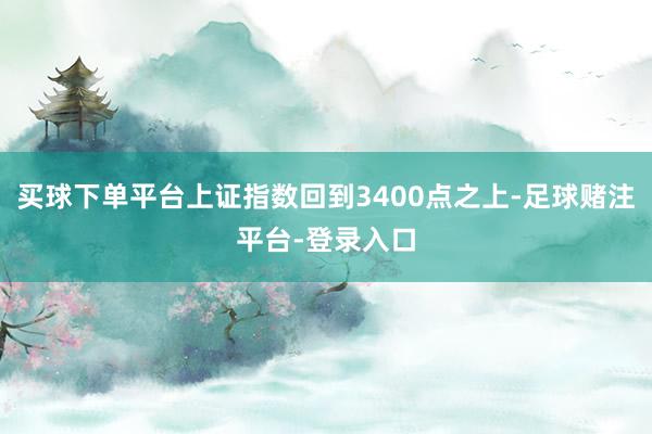 买球下单平台上证指数回到3400点之上-足球赌注平台-登录入口