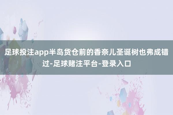 足球投注app半岛货仓前的香奈儿圣诞树也弗成错过-足球赌注平台-登录入口