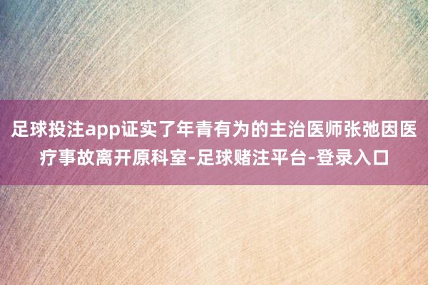 足球投注app证实了年青有为的主治医师张弛因医疗事故离开原科室-足球赌注平台-登录入口