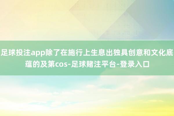 足球投注app除了在施行上生息出独具创意和文化底蕴的及第cos-足球赌注平台-登录入口