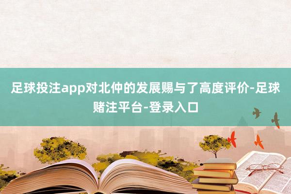 足球投注app对北仲的发展赐与了高度评价-足球赌注平台-登录入口