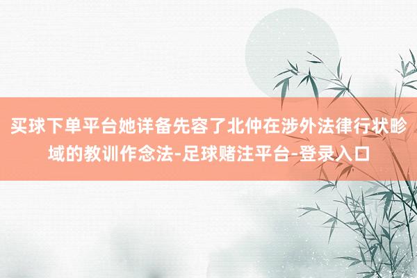 买球下单平台她详备先容了北仲在涉外法律行状畛域的教训作念法-足球赌注平台-登录入口