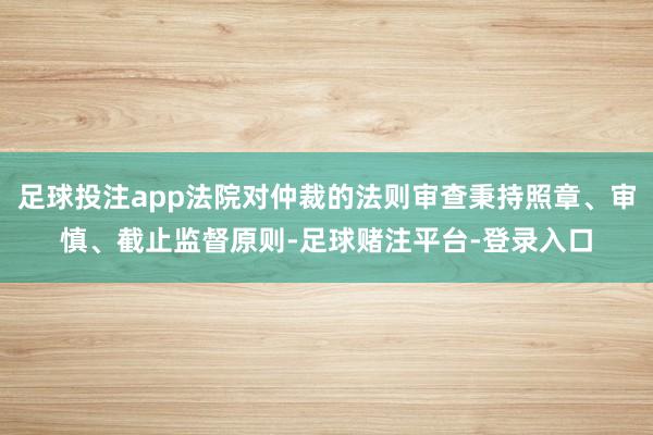 足球投注app法院对仲裁的法则审查秉持照章、审慎、截止监督原则-足球赌注平台-登录入口