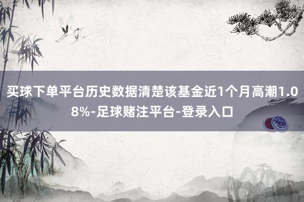 买球下单平台历史数据清楚该基金近1个月高潮1.08%-足球赌注平台-登录入口