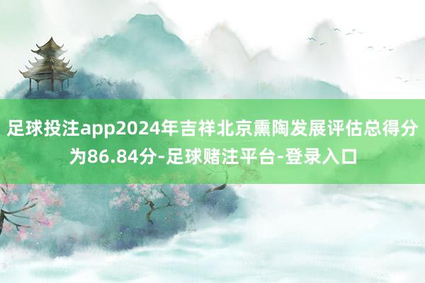 足球投注app2024年吉祥北京熏陶发展评估总得分为86.84分-足球赌注平台-登录入口