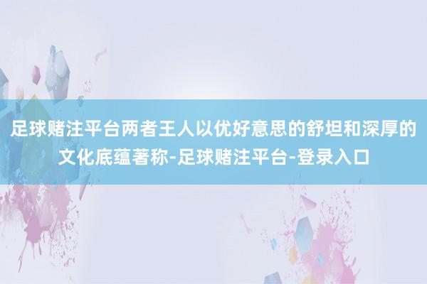 足球赌注平台两者王人以优好意思的舒坦和深厚的文化底蕴著称-足球赌注平台-登录入口