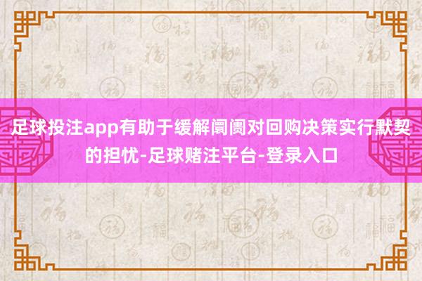 足球投注app有助于缓解阛阓对回购决策实行默契的担忧-足球赌注平台-登录入口