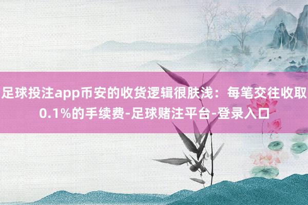 足球投注app币安的收货逻辑很肤浅：每笔交往收取0.1%的手续费-足球赌注平台-登录入口