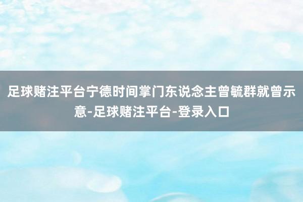 足球赌注平台宁德时间掌门东说念主曾毓群就曾示意-足球赌注平台-登录入口