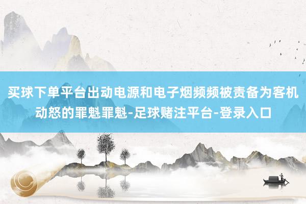 买球下单平台出动电源和电子烟频频被责备为客机动怒的罪魁罪魁-足球赌注平台-登录入口