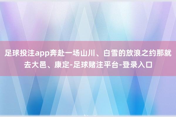 足球投注app奔赴一场山川、白雪的放浪之约那就去大邑、康定-足球赌注平台-登录入口