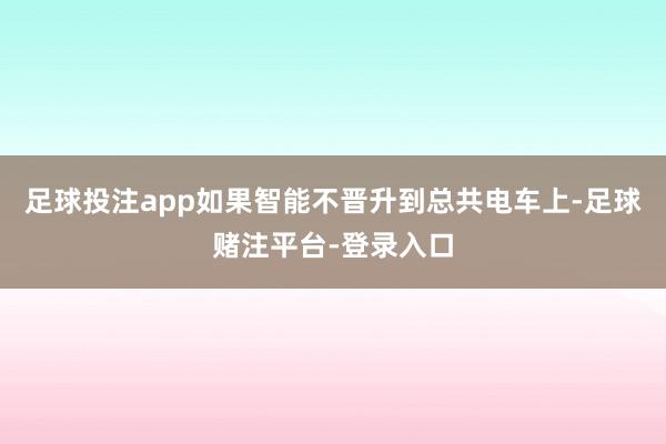 足球投注app如果智能不晋升到总共电车上-足球赌注平台-登录入口